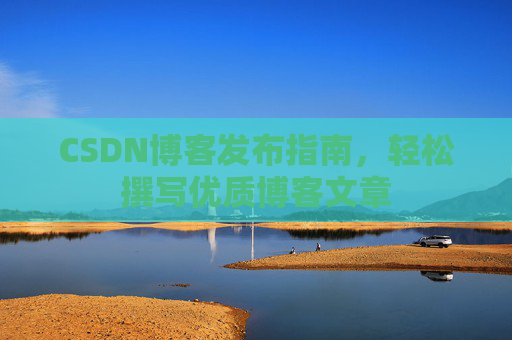 CSDN博客发布指南，轻松撰写优质博客文章